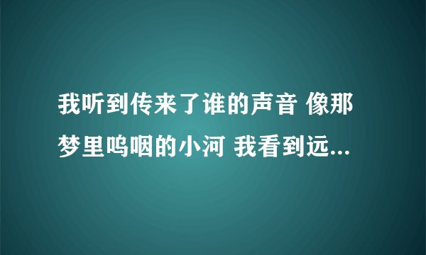 我听到传来了谁的声音 像那梦里呜咽的小河 我看到远处谁的步伐 求歌...