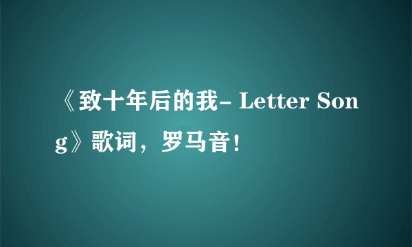 《致十年后的我- Letter Song》歌词，罗马音！