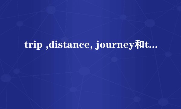 trip ,distance, journey和traval的区别