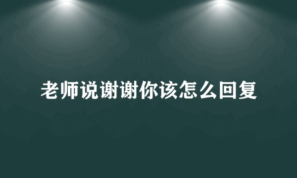 老师说谢谢你该怎么回复