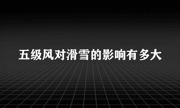 五级风对滑雪的影响有多大