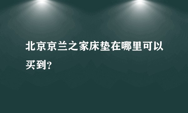 北京京兰之家床垫在哪里可以买到？