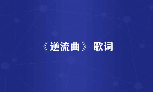 《逆流曲》 歌词