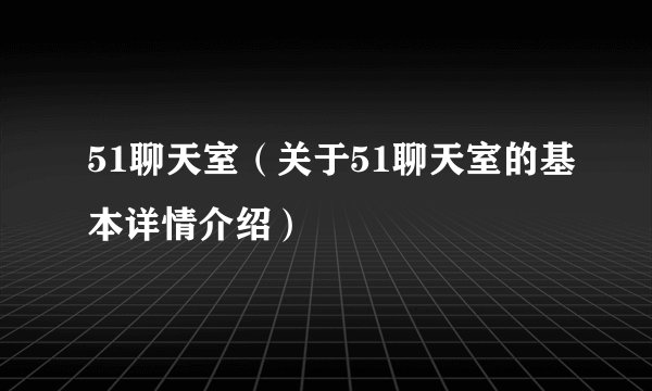 51聊天室（关于51聊天室的基本详情介绍）