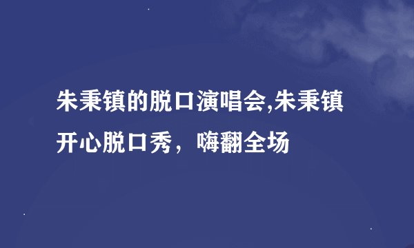 朱秉镇的脱口演唱会,朱秉镇开心脱口秀，嗨翻全场