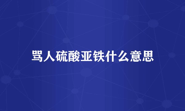 骂人硫酸亚铁什么意思