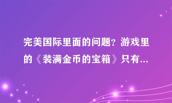 完美国际里面的问题？游戏里的《装满金币的宝箱》只有用完美小铁锤才