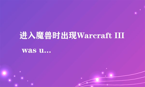 进入魔兽时出现Warcraft III was unable to initialize 怎么解决昂
