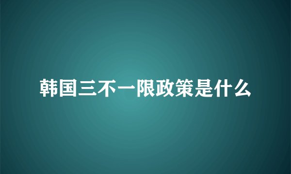 韩国三不一限政策是什么