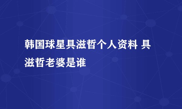 韩国球星具滋哲个人资料 具滋哲老婆是谁