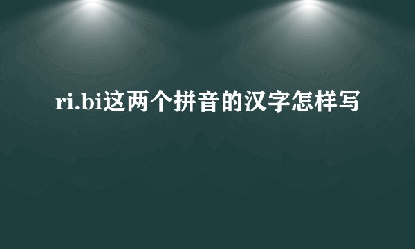 ri.bi这两个拼音的汉字怎样写