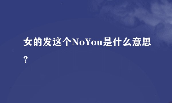 女的发这个NoYou是什么意思？