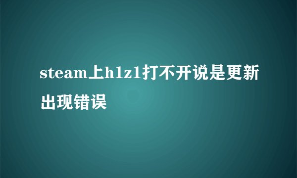 steam上h1z1打不开说是更新出现错误