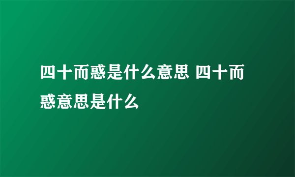 四十而惑是什么意思 四十而惑意思是什么