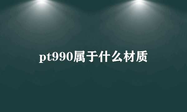 pt990属于什么材质