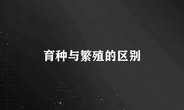 育种与繁殖的区别