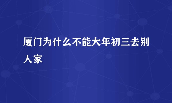 厦门为什么不能大年初三去别人家