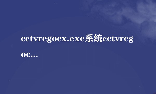 cctvregocx.exe系统cctvregocx.exe错误的危害