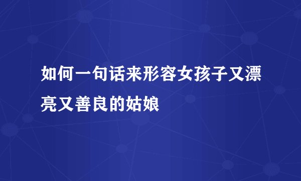 如何一句话来形容女孩子又漂亮又善良的姑娘