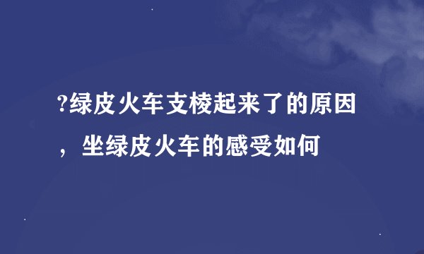 ?绿皮火车支棱起来了的原因，坐绿皮火车的感受如何