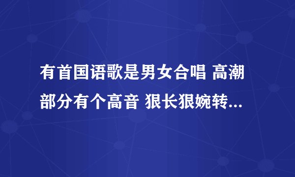 有首国语歌是男女合唱 高潮部分有个高音 狠长狠婉转 高音部分的歌词是 