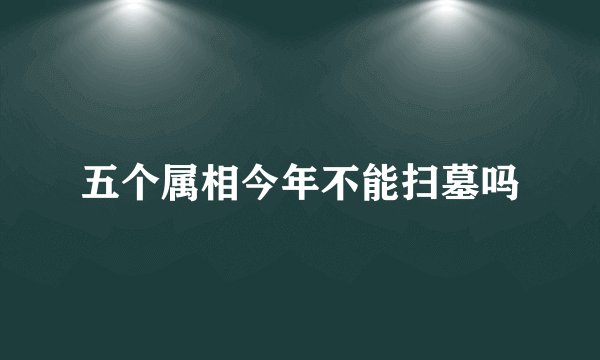 五个属相今年不能扫墓吗
