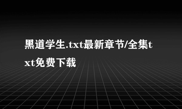 黑道学生.txt最新章节/全集txt免费下载