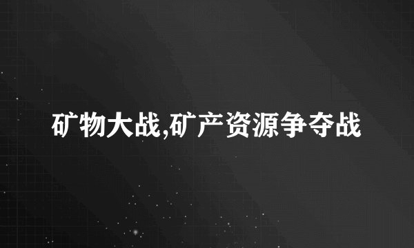 矿物大战,矿产资源争夺战