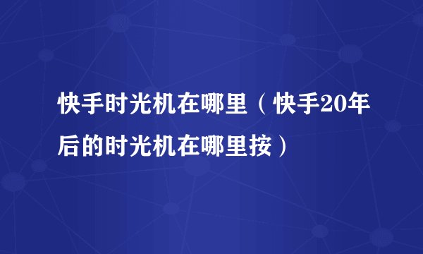 快手时光机在哪里（快手20年后的时光机在哪里按）