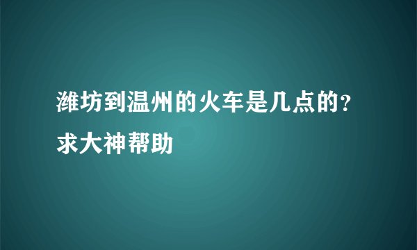 潍坊到温州的火车是几点的？求大神帮助