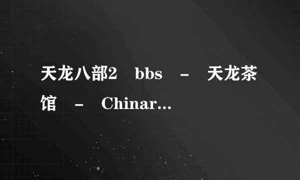 天龙八部2 bbs - 天龙茶馆 - Chinaren社区-出错页 为什么现在进不去了