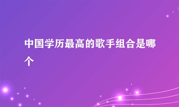 中国学历最高的歌手组合是哪个