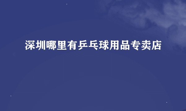 深圳哪里有乒乓球用品专卖店