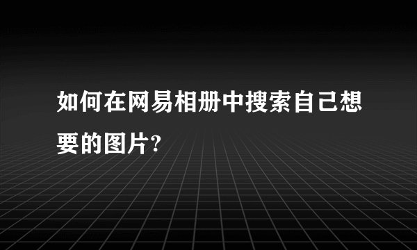 如何在网易相册中搜索自己想要的图片?