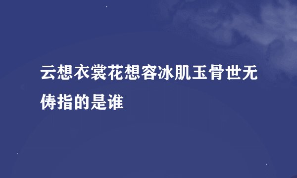 云想衣裳花想容冰肌玉骨世无俦指的是谁