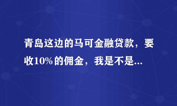 青岛这边的马可金融贷款,要收10%的佣金,我是不是上当了???