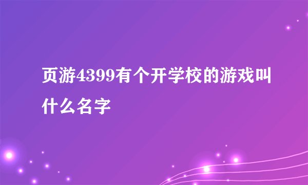 页游4399有个开学校的游戏叫什么名字