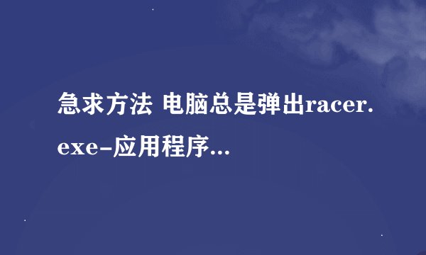 急求方法 电脑总是弹出racer.exe-应用程序错误如下图：
