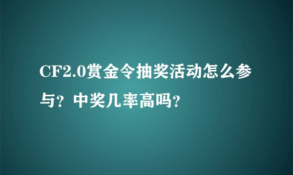 CF2.0赏金令抽奖活动怎么参与？中奖几率高吗？