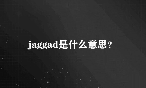 jaggad是什么意思？