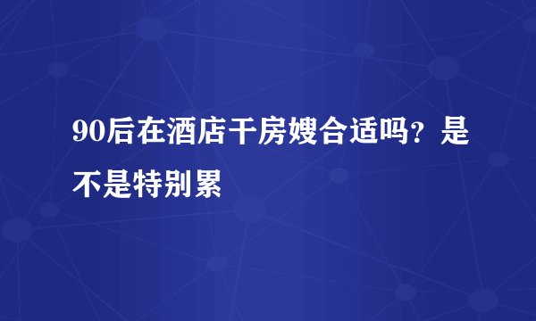 90后在酒店干房嫂合适吗？是不是特别累