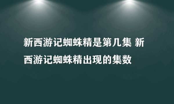 新西游记蜘蛛精是第几集 新西游记蜘蛛精出现的集数