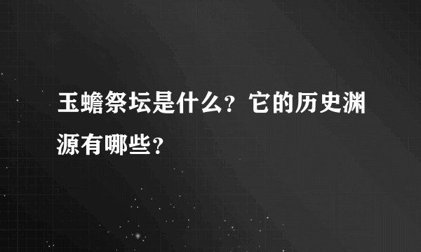 玉蟾祭坛是什么？它的历史渊源有哪些？