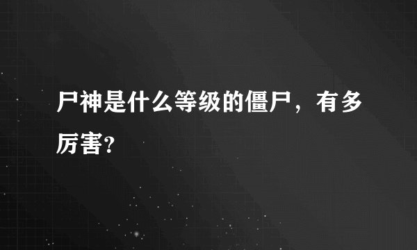 尸神是什么等级的僵尸，有多厉害？