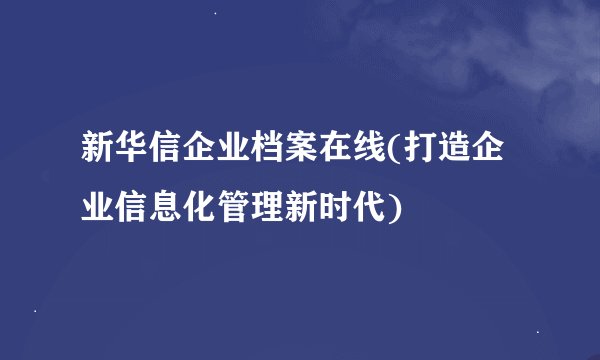 新华信企业档案在线(打造企业信息化管理新时代)
