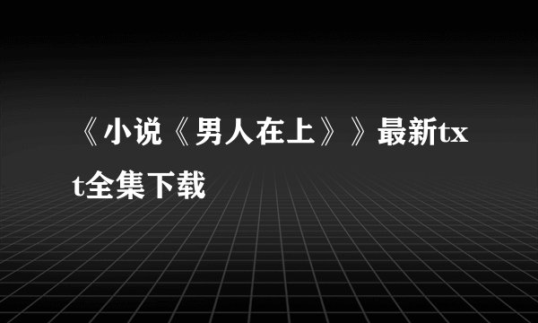 《小说《男人在上》》最新txt全集下载