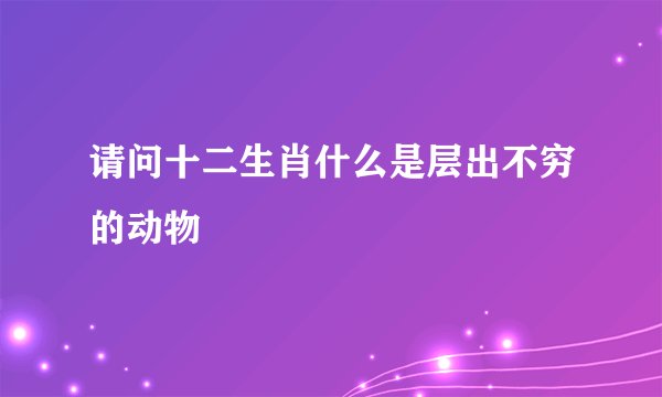 请问十二生肖什么是层出不穷的动物