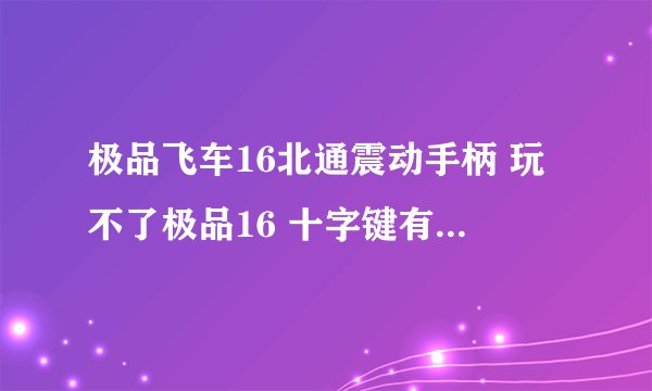 极品飞车16北通震动手柄 玩不了极品16 十字键有反应 跪求