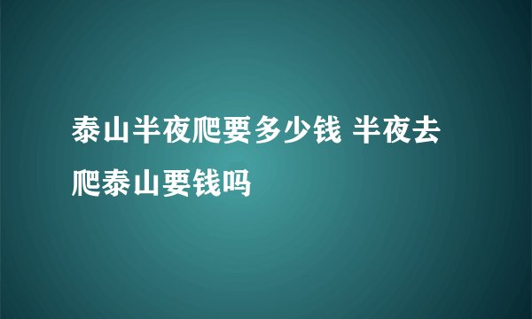 泰山半夜爬要多少钱 半夜去爬泰山要钱吗
