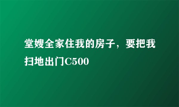 堂嫂全家住我的房子,要把我扫地出门C500